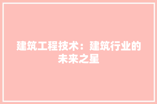 建筑工程技术：建筑行业的未来之星 中式风格装饰