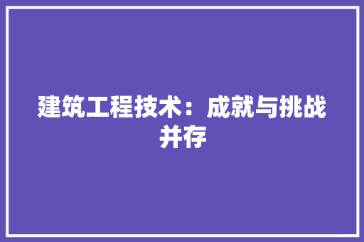 建筑工程技术：成就与挑战并存