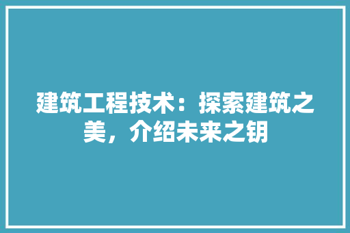 建筑工程技术：探索建筑之美，介绍未来之钥