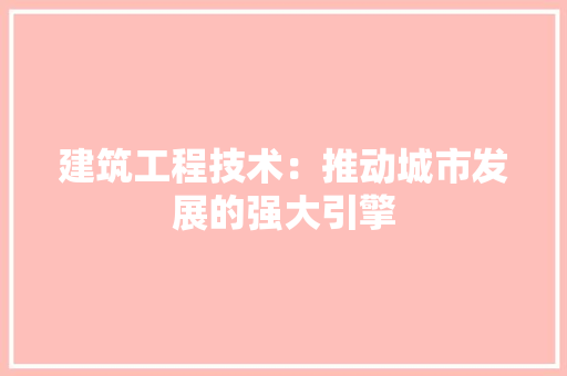 建筑工程技术：推动城市发展的强大引擎