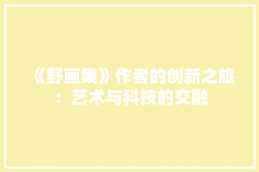 《野画集》作者的创新之旅：艺术与科技的交融
