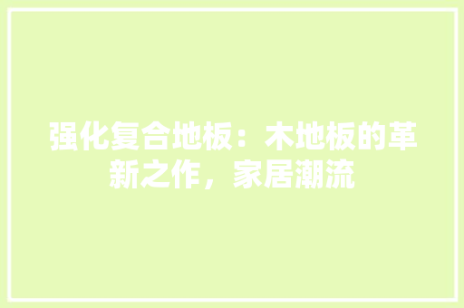 强化复合地板：木地板的革新之作，家居潮流 中式风格装饰