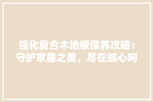 强化复合木地板保养攻略：守护家居之美，尽在细心呵护 中式风格装饰
