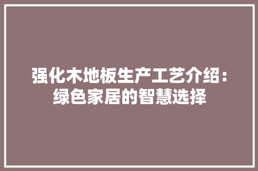 强化木地板生产工艺介绍：绿色家居的智慧选择 中式风格装饰