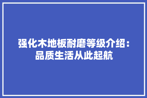 强化木地板耐磨等级介绍：品质生活从此起航