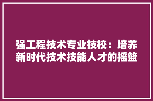 强工程技术专业技校：培养新时代技术技能人才的摇篮 中式风格装饰