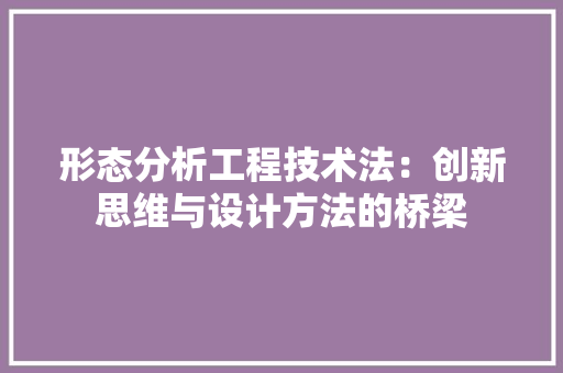 形态分析工程技术法：创新思维与设计方法的桥梁