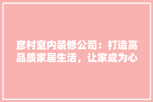 彦村室内装修公司：打造高品质家居生活，让家成为心灵的港湾 中式风格装饰