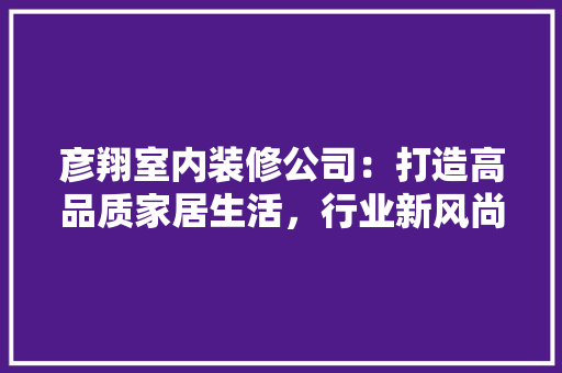 彦翔室内装修公司：打造高品质家居生活，行业新风尚 中式风格装饰