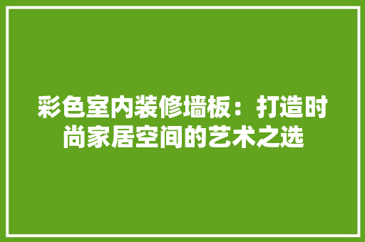 彩色室内装修墙板：打造时尚家居空间的艺术之选 中式风格装饰