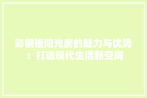 彩钢板阳光房的魅力与优势：打造现代生活新空间