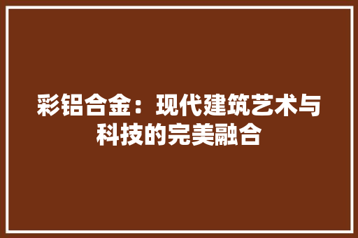 彩铝合金：现代建筑艺术与科技的完美融合 中式风格装饰