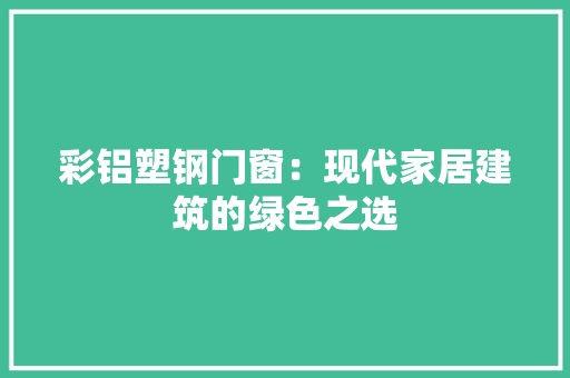 彩铝塑钢门窗：现代家居建筑的绿色之选 中式风格装饰