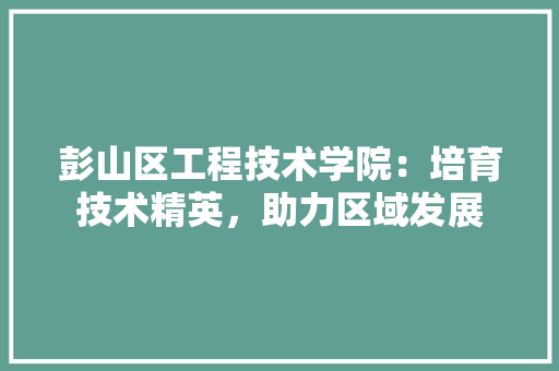 彭山区工程技术学院：培育技术精英，助力区域发展 中式风格装饰