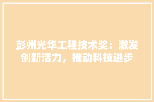 彭州光华工程技术奖：激发创新活力，推动科技进步 中式风格装饰