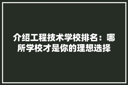 介绍工程技术学校排名：哪所学校才是你的理想选择 家居装修