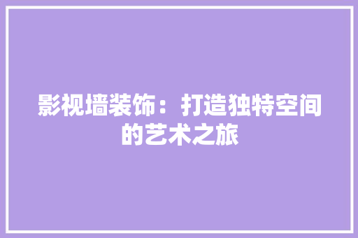影视墙装饰：打造独特空间的艺术之旅 中式风格装饰