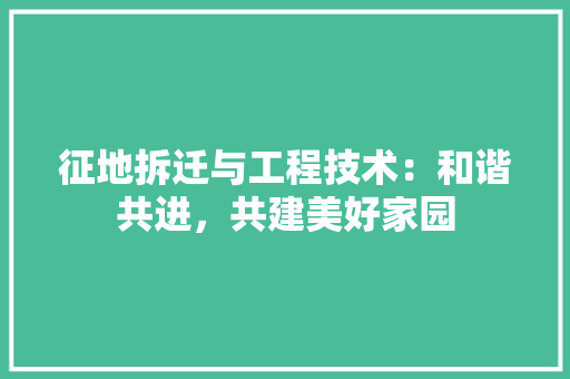 征地拆迁与工程技术：和谐共进，共建美好家园