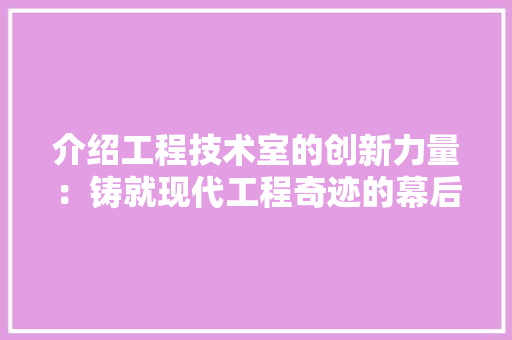 介绍工程技术室的创新力量：铸就现代工程奇迹的幕后英雄