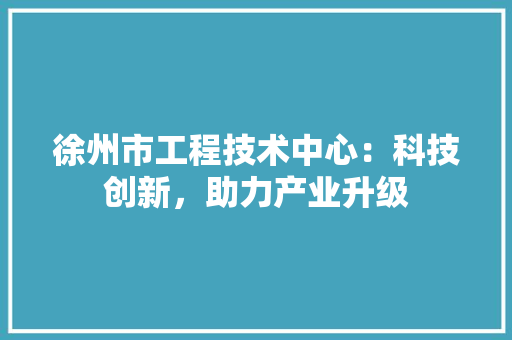 徐州市工程技术中心：科技创新，助力产业升级 中式风格装饰
