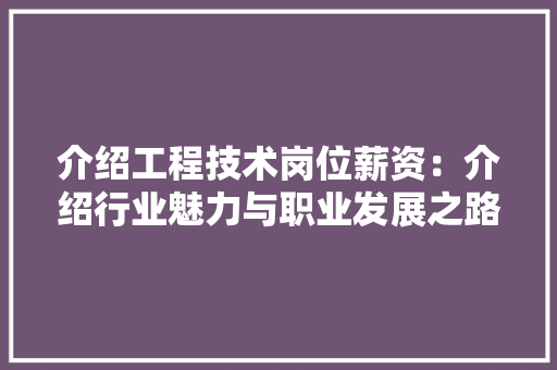 介绍工程技术岗位薪资：介绍行业魅力与职业发展之路 家居装修