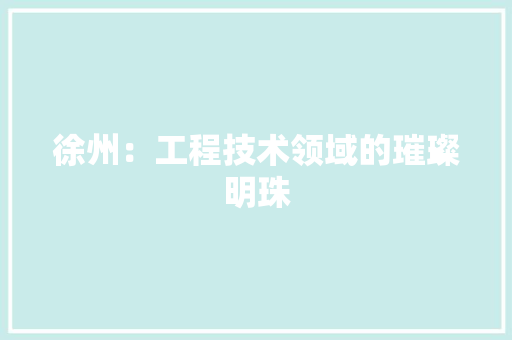 徐州：工程技术领域的璀璨明珠 中式风格装饰
