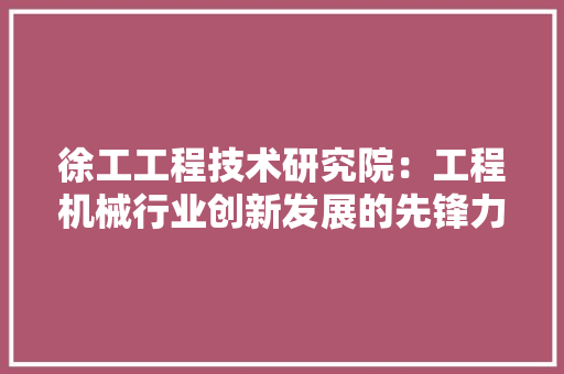 徐工工程技术研究院：工程机械行业创新发展的先锋力量 中式风格装饰