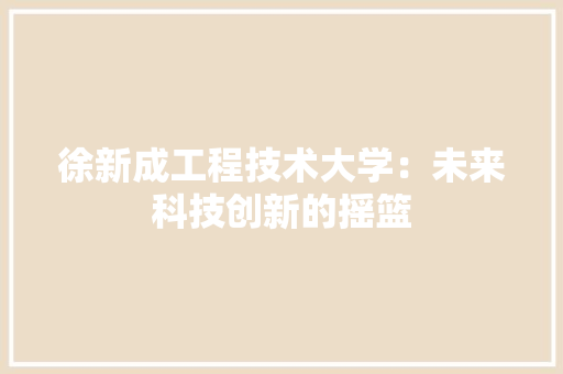 徐新成工程技术大学：未来科技创新的摇篮 中式风格装饰
