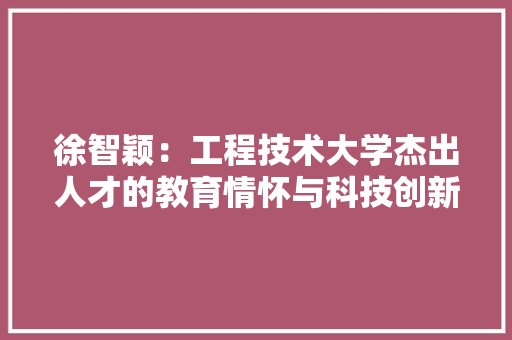 徐智颖：工程技术大学杰出人才的教育情怀与科技创新之路 中式风格装饰