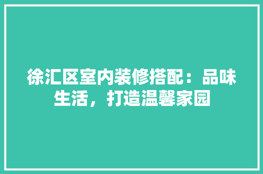 徐汇区室内装修搭配：品味生活，打造温馨家园 中式风格装饰