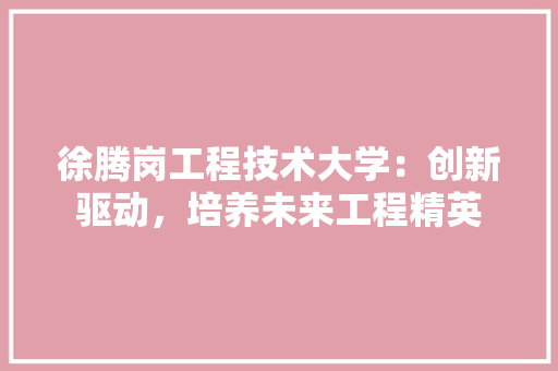 徐腾岗工程技术大学：创新驱动，培养未来工程精英 中式风格装饰