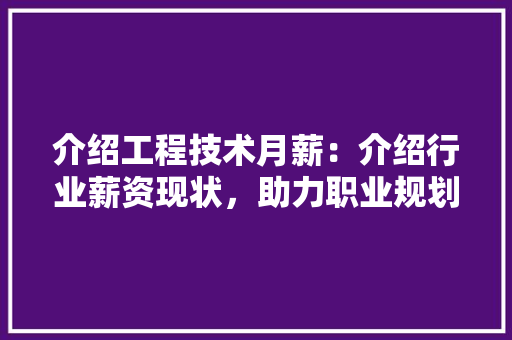 介绍工程技术月薪：介绍行业薪资现状，助力职业规划 家居装修