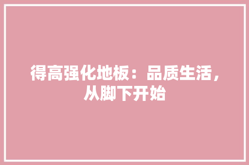 得高强化地板：品质生活，从脚下开始