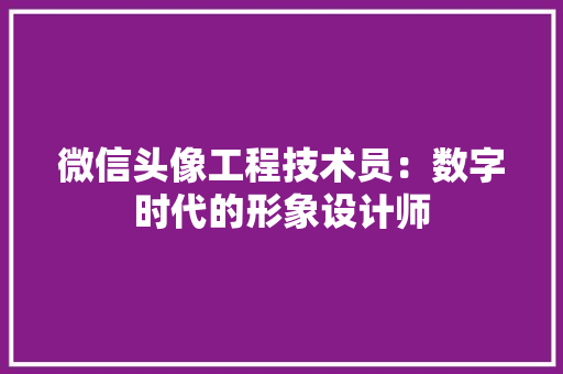 微信头像工程技术员：数字时代的形象设计师
