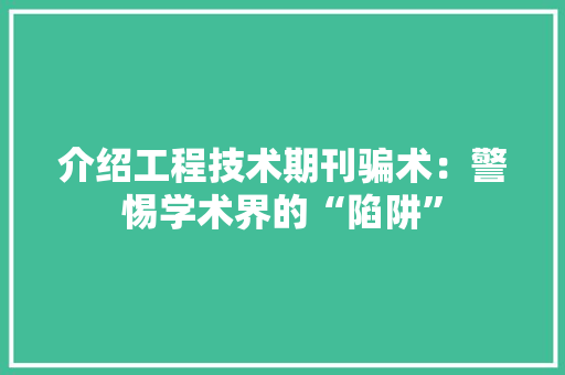 介绍工程技术期刊骗术：警惕学术界的“陷阱” 家居装修