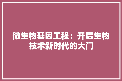 微生物基因工程：开启生物技术新时代的大门 中式风格装饰