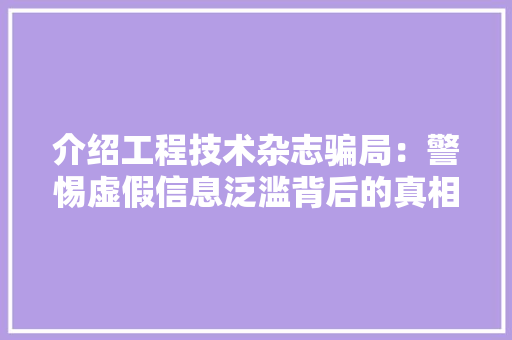 介绍工程技术杂志骗局：警惕虚假信息泛滥背后的真相 家居装修
