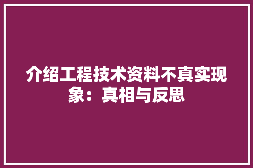 介绍工程技术资料不真实现象：真相与反思 家居装修