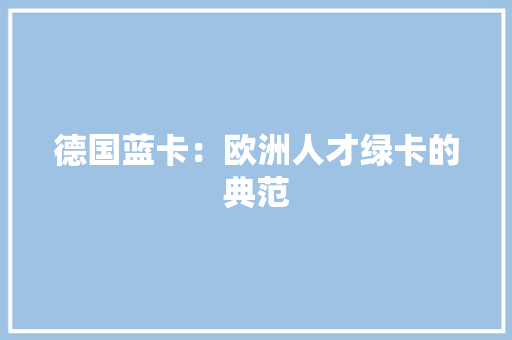德国蓝卡：欧洲人才绿卡的典范