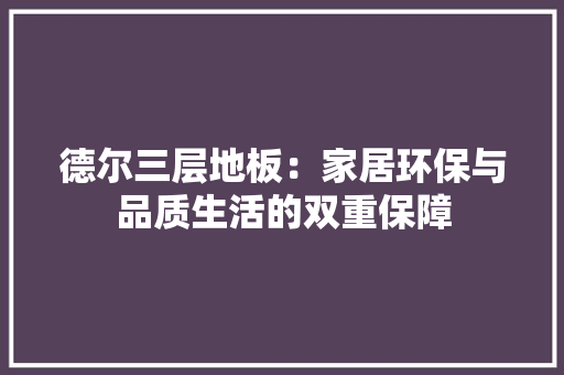 德尔三层地板：家居环保与品质生活的双重保障 中式风格装饰