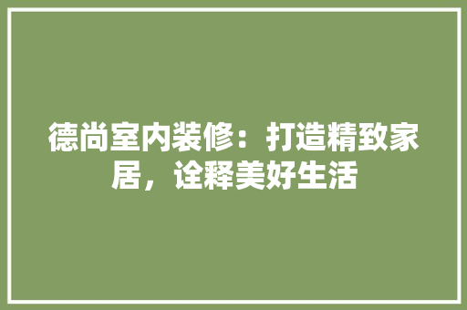 德尚室内装修：打造精致家居，诠释美好生活 中式风格装饰