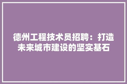德州工程技术员招聘：打造未来城市建设的坚实基石 中式风格装饰