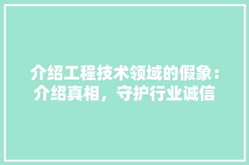 介绍工程技术领域的假象：介绍真相，守护行业诚信 家居装修