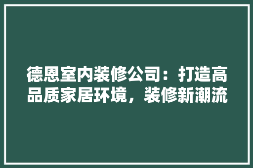 德恩室内装修公司：打造高品质家居环境，装修新潮流 中式风格装饰