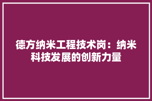德方纳米工程技术岗：纳米科技发展的创新力量 中式风格装饰