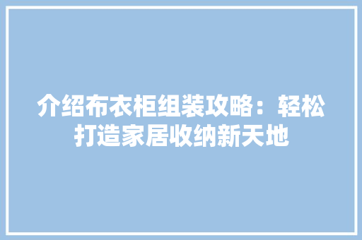 介绍布衣柜组装攻略：轻松打造家居收纳新天地 家居装修