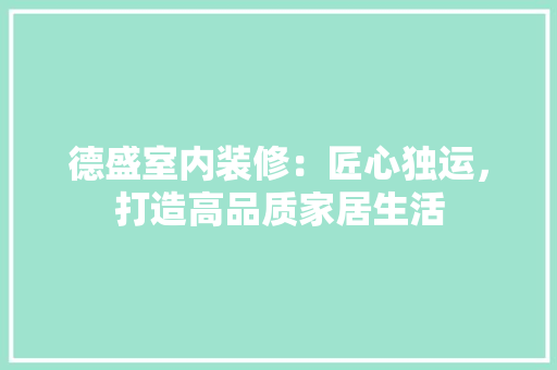 德盛室内装修：匠心独运，打造高品质家居生活 中式风格装饰