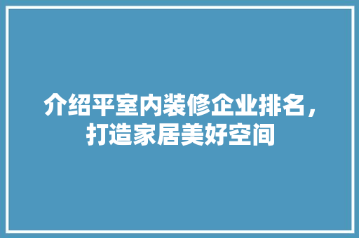 介绍平室内装修企业排名，打造家居美好空间 家居装修