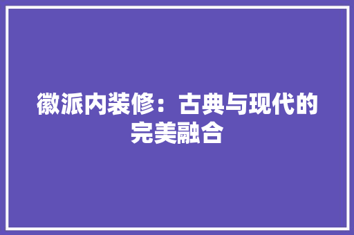 徽派内装修：古典与现代的完美融合