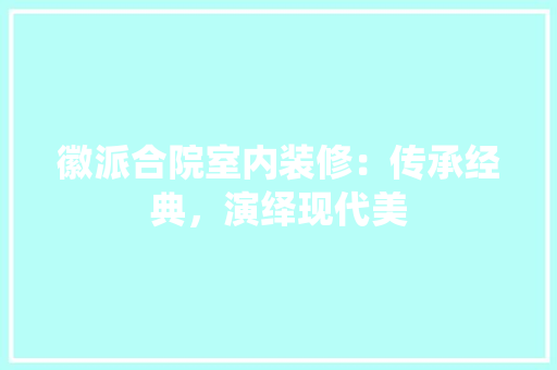 徽派合院室内装修：传承经典，演绎现代美 中式风格装饰
